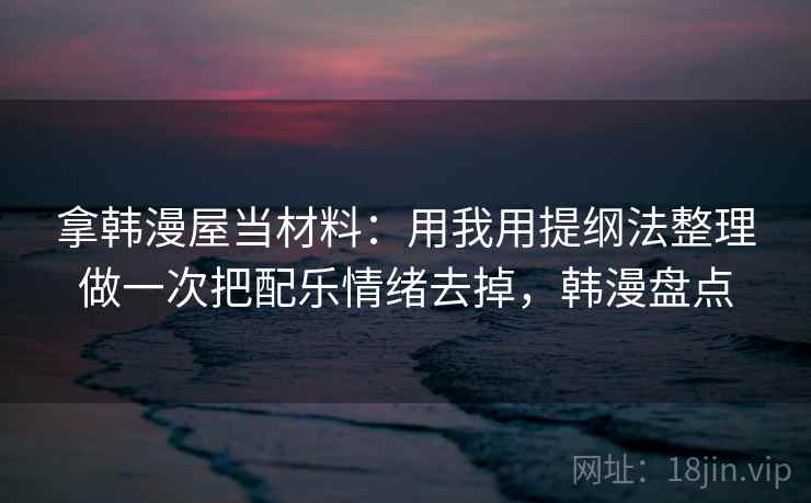 拿韩漫屋当材料：用我用提纲法整理做一次把配乐情绪去掉，韩漫盘点