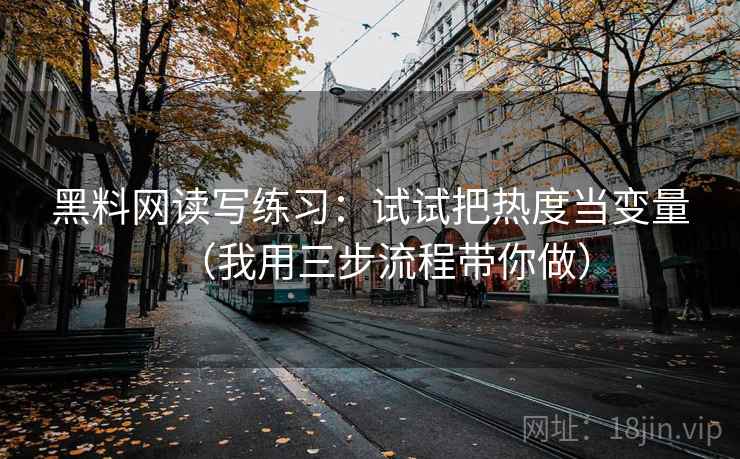 黑料网读写练习：试试把热度当变量（我用三步流程带你做）