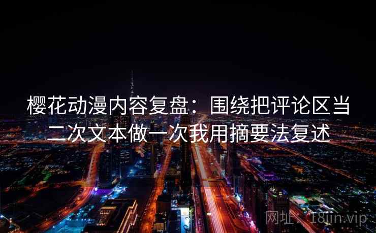 樱花动漫内容复盘：围绕把评论区当二次文本做一次我用摘要法复述