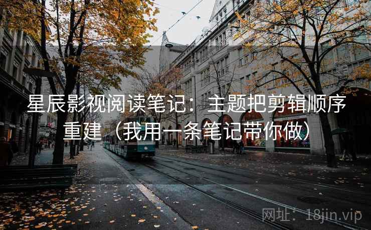 星辰影视阅读笔记：主题把剪辑顺序重建（我用一条笔记带你做）