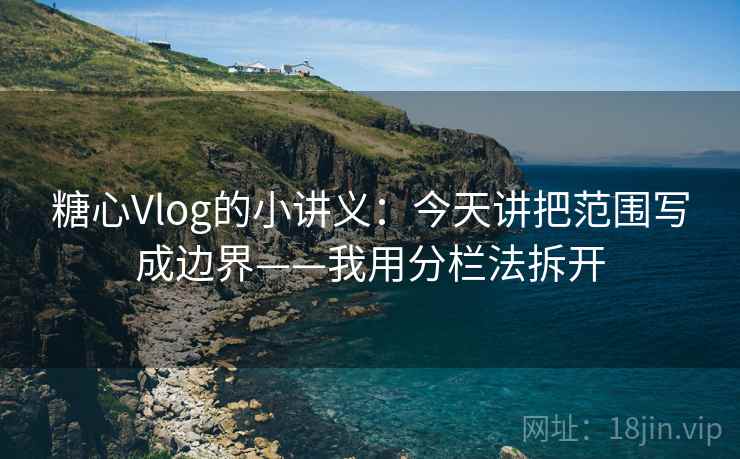 糖心Vlog的小讲义：今天讲把范围写成边界——我用分栏法拆开