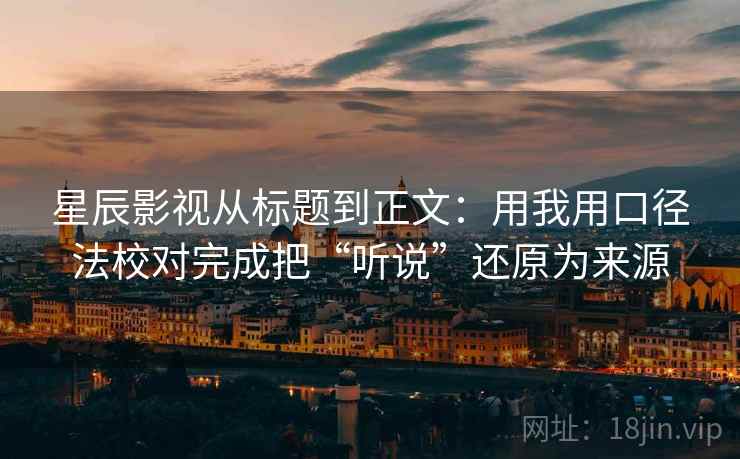 星辰影视从标题到正文:用我用口径法校对完成把“听说”还原为来源 星辰影视从标题到正文:用我用口径法校对完成把“听说”还原为来源