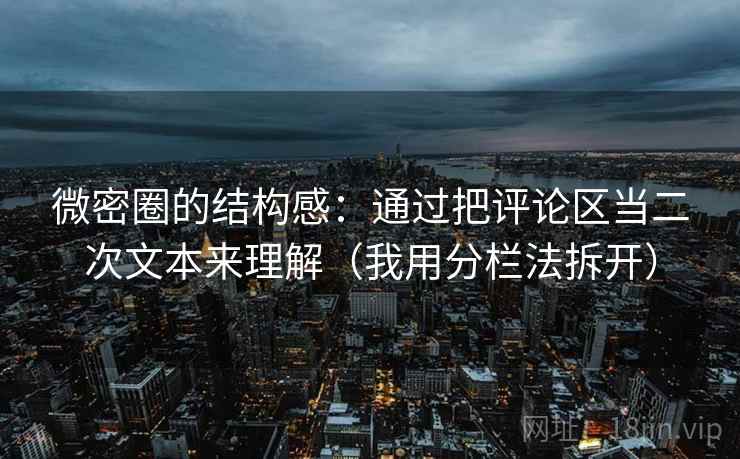 微密圈的结构感：通过把评论区当二次文本来理解（我用分栏法拆开）
