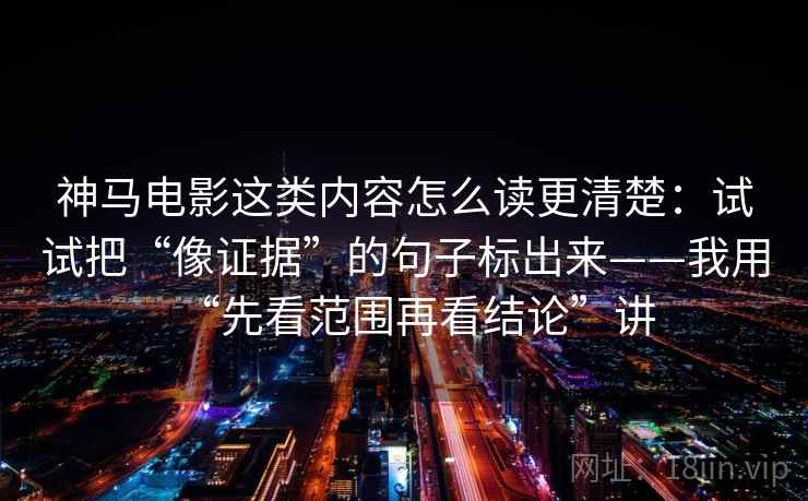 神马电影这类内容怎么读更清楚：试试把“像证据”的句子标出来——我用“先看范围再看结论”讲