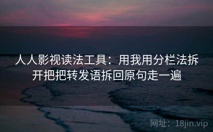 人人影视读法工具：用我用分栏法拆开把把转发语拆回原句走一遍