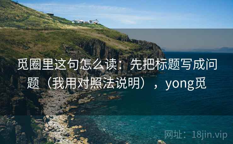 觅圈里这句怎么读：先把标题写成问题（我用对照法说明），yong觅