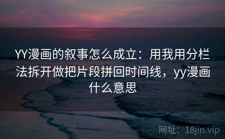 YY漫画的叙事怎么成立：用我用分栏法拆开做把片段拼回时间线，yy漫画什么意思