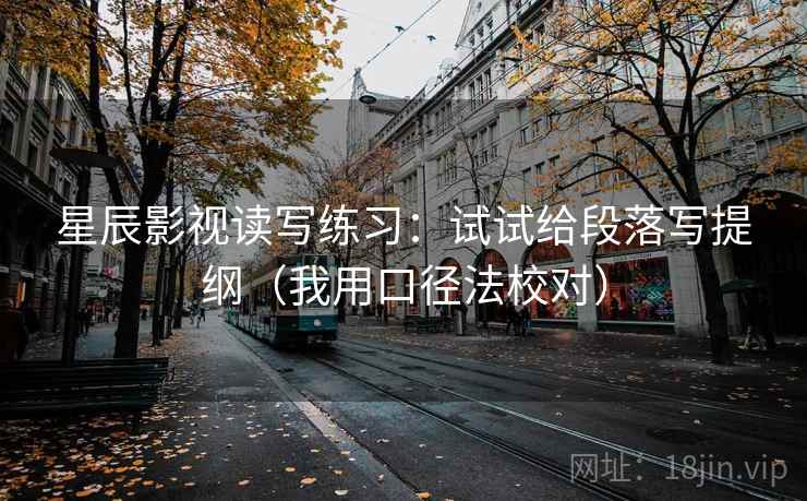 星辰影视读写练习：试试给段落写提纲（我用口径法校对）
