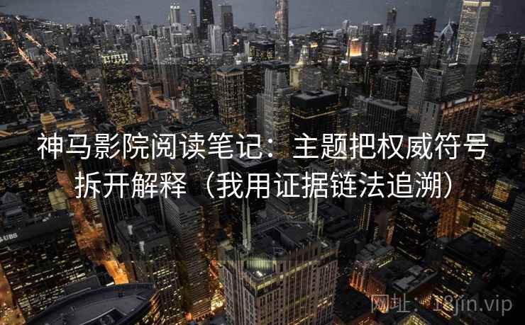 神马影院阅读笔记：主题把权威符号拆开解释（我用证据链法追溯）