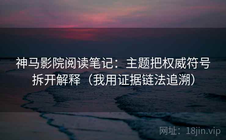 神马影院阅读笔记：主题把权威符号拆开解释（我用证据链法追溯）