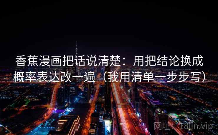 香蕉漫画把话说清楚：用把结论换成概率表达改一遍（我用清单一步步写）