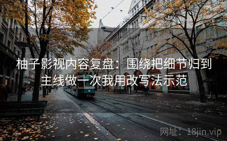 柚子影视内容复盘：围绕把细节归到主线做一次我用改写法示范