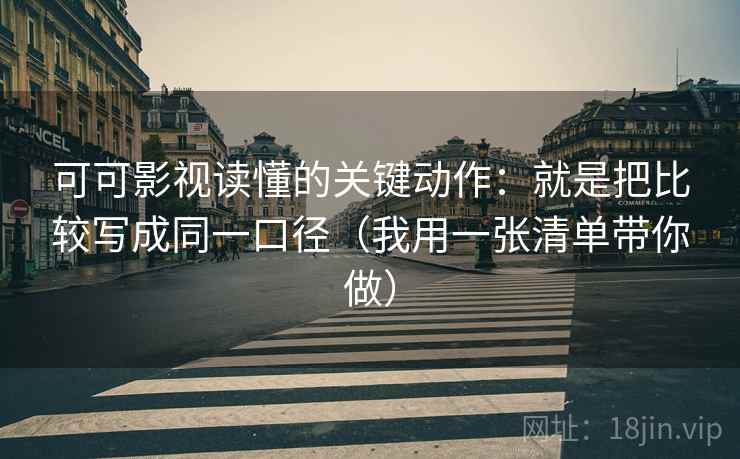 可可影视读懂的关键动作：就是把比较写成同一口径（我用一张清单带你做）