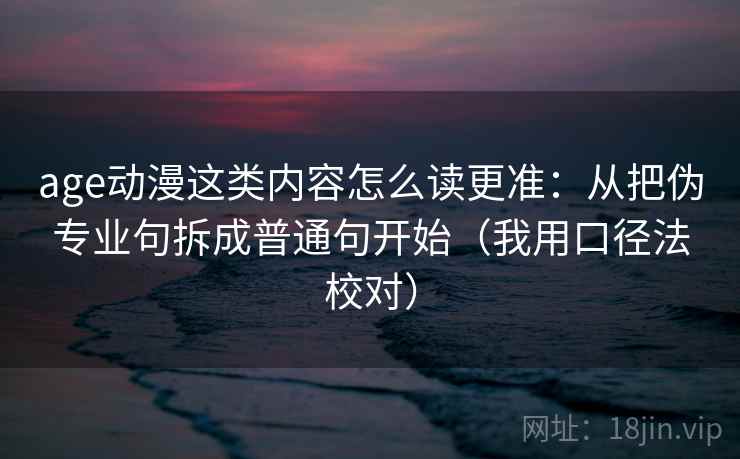 age动漫这类内容怎么读更准：从把伪专业句拆成普通句开始（我用口径法校对）