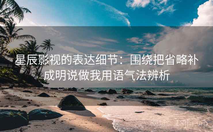 星辰影视的表达细节：围绕把省略补成明说做我用语气法辨析