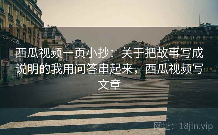 西瓜视频一页小抄：关于把故事写成说明的我用问答串起来，西瓜视频写文章