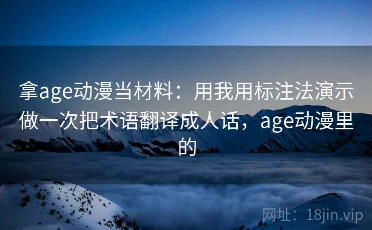 拿age动漫当材料：用我用标注法演示做一次把术语翻译成人话，age动漫里的