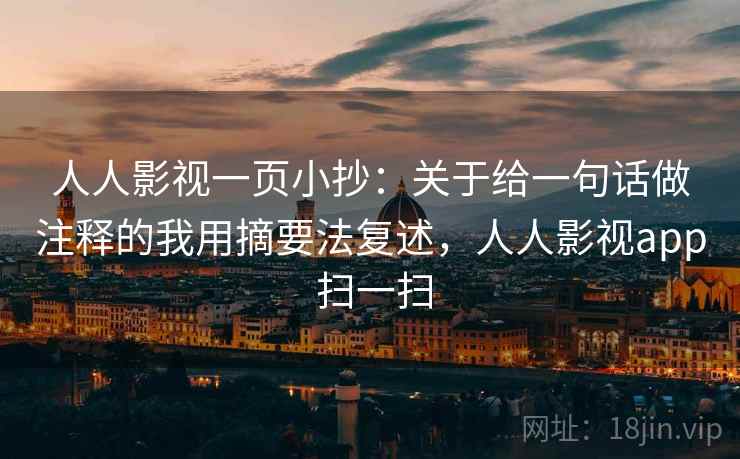 人人影视一页小抄：关于给一句话做注释的我用摘要法复述，人人影视app 扫一扫