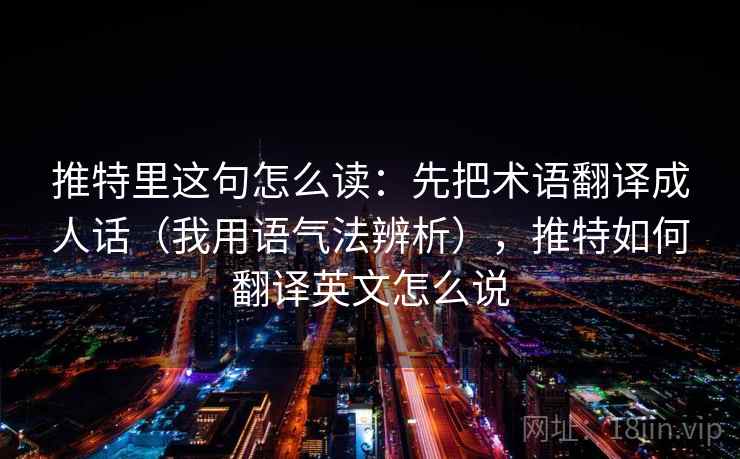推特里这句怎么读:先把术语翻译成人话(我用语气法辨析),推特如何翻译英文怎么说 推特里这句怎么读:先把术语翻译成人话(我用语气法辨析),推特如何翻译英文怎么说
